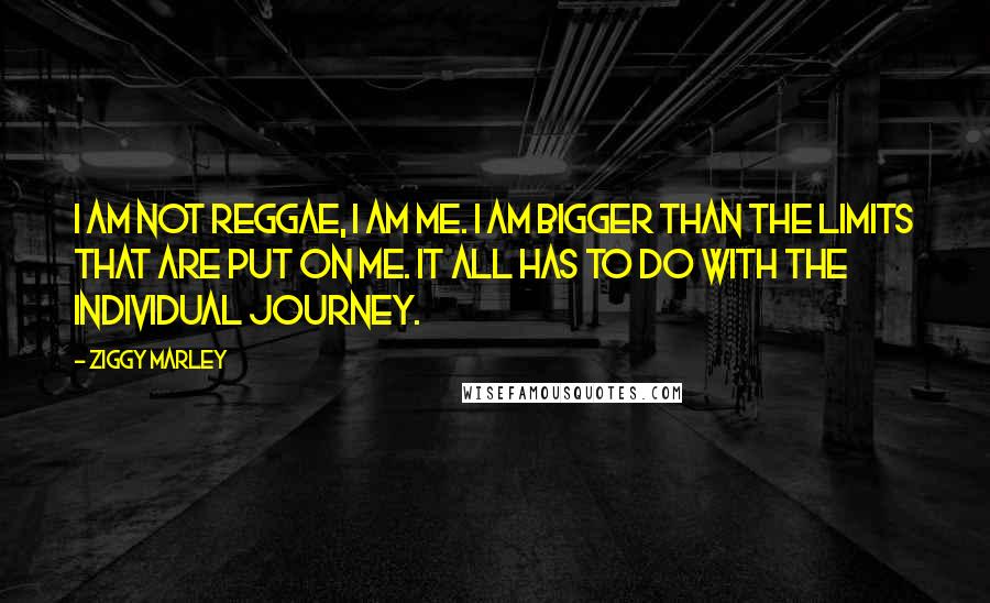 Ziggy Marley Quotes: I am not reggae, I am me. I am bigger than the limits that are put on me. It all has to do with the individual journey.