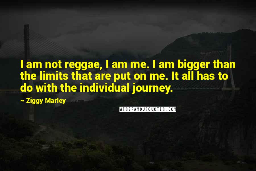 Ziggy Marley Quotes: I am not reggae, I am me. I am bigger than the limits that are put on me. It all has to do with the individual journey.