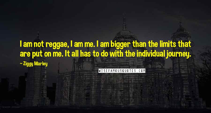 Ziggy Marley Quotes: I am not reggae, I am me. I am bigger than the limits that are put on me. It all has to do with the individual journey.