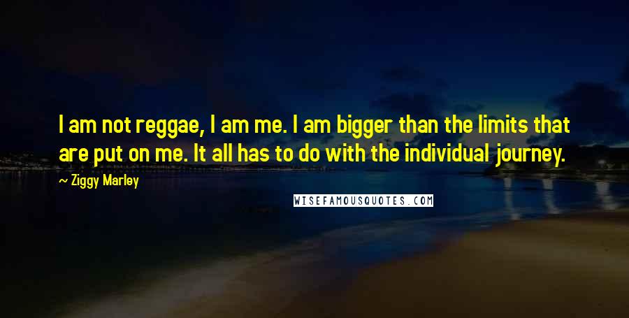 Ziggy Marley Quotes: I am not reggae, I am me. I am bigger than the limits that are put on me. It all has to do with the individual journey.