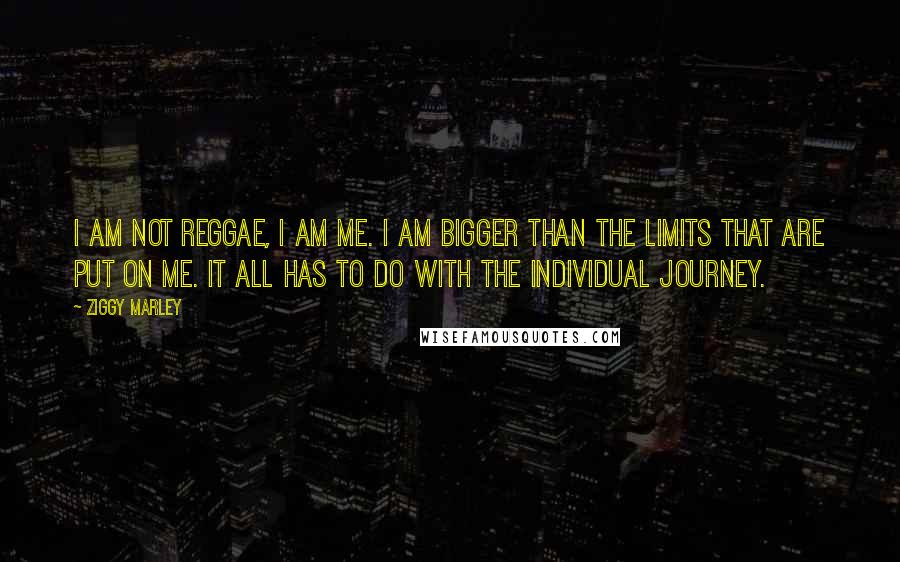 Ziggy Marley Quotes: I am not reggae, I am me. I am bigger than the limits that are put on me. It all has to do with the individual journey.