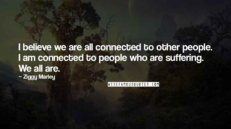 Ziggy Marley Quotes: I believe we are all connected to other people. I am connected to people who are suffering. We all are.