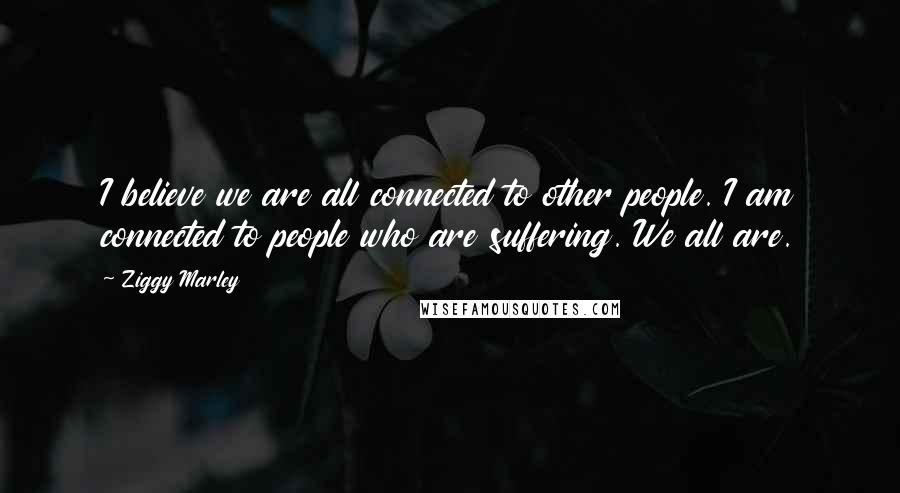 Ziggy Marley Quotes: I believe we are all connected to other people. I am connected to people who are suffering. We all are.