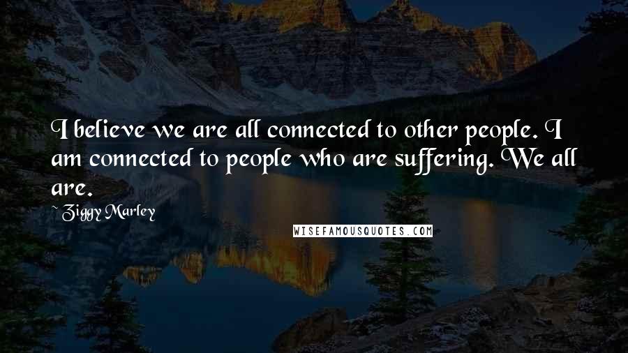 Ziggy Marley Quotes: I believe we are all connected to other people. I am connected to people who are suffering. We all are.