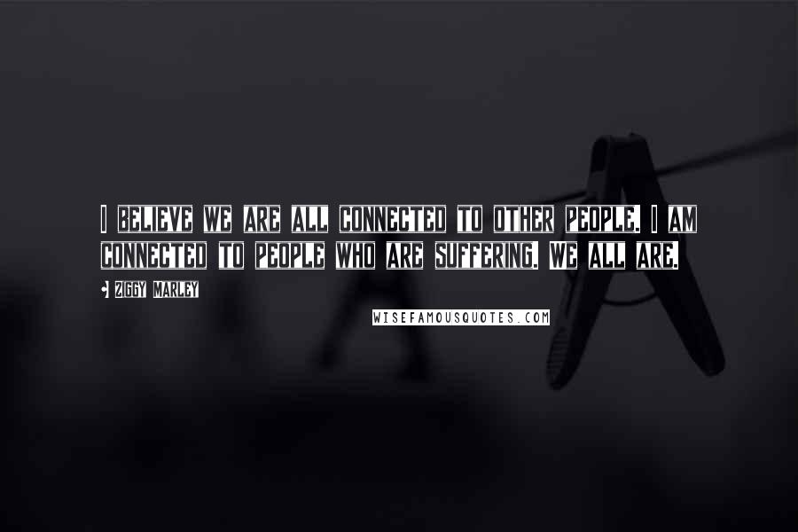 Ziggy Marley Quotes: I believe we are all connected to other people. I am connected to people who are suffering. We all are.