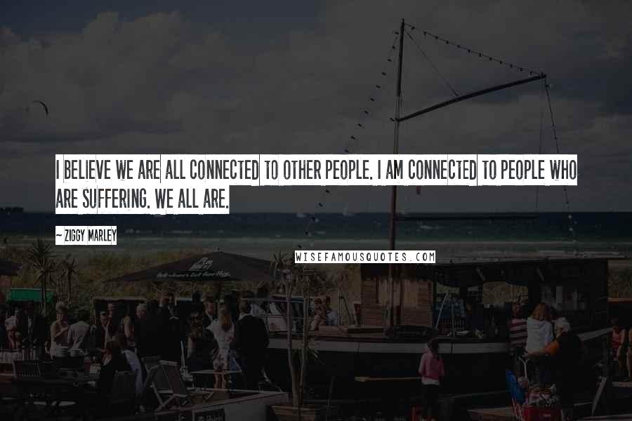 Ziggy Marley Quotes: I believe we are all connected to other people. I am connected to people who are suffering. We all are.