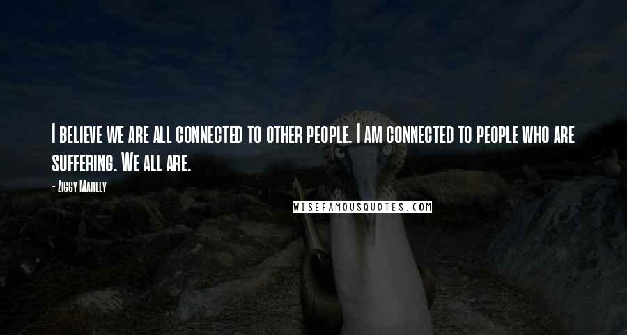 Ziggy Marley Quotes: I believe we are all connected to other people. I am connected to people who are suffering. We all are.