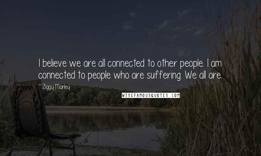 Ziggy Marley Quotes: I believe we are all connected to other people. I am connected to people who are suffering. We all are.