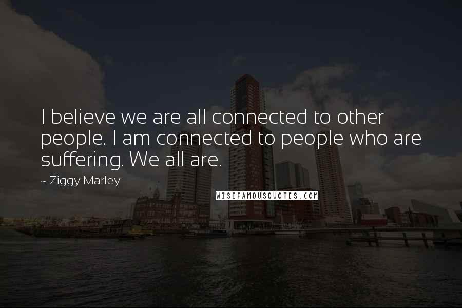 Ziggy Marley Quotes: I believe we are all connected to other people. I am connected to people who are suffering. We all are.