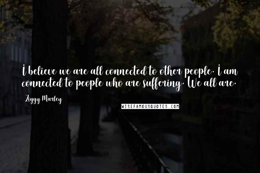 Ziggy Marley Quotes: I believe we are all connected to other people. I am connected to people who are suffering. We all are.