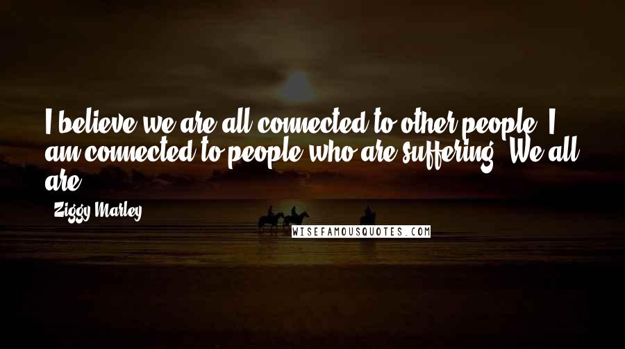 Ziggy Marley Quotes: I believe we are all connected to other people. I am connected to people who are suffering. We all are.