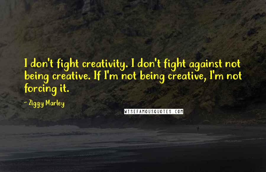 Ziggy Marley Quotes: I don't fight creativity. I don't fight against not being creative. If I'm not being creative, I'm not forcing it.