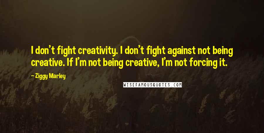 Ziggy Marley Quotes: I don't fight creativity. I don't fight against not being creative. If I'm not being creative, I'm not forcing it.