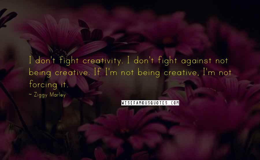 Ziggy Marley Quotes: I don't fight creativity. I don't fight against not being creative. If I'm not being creative, I'm not forcing it.