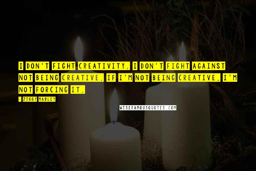 Ziggy Marley Quotes: I don't fight creativity. I don't fight against not being creative. If I'm not being creative, I'm not forcing it.