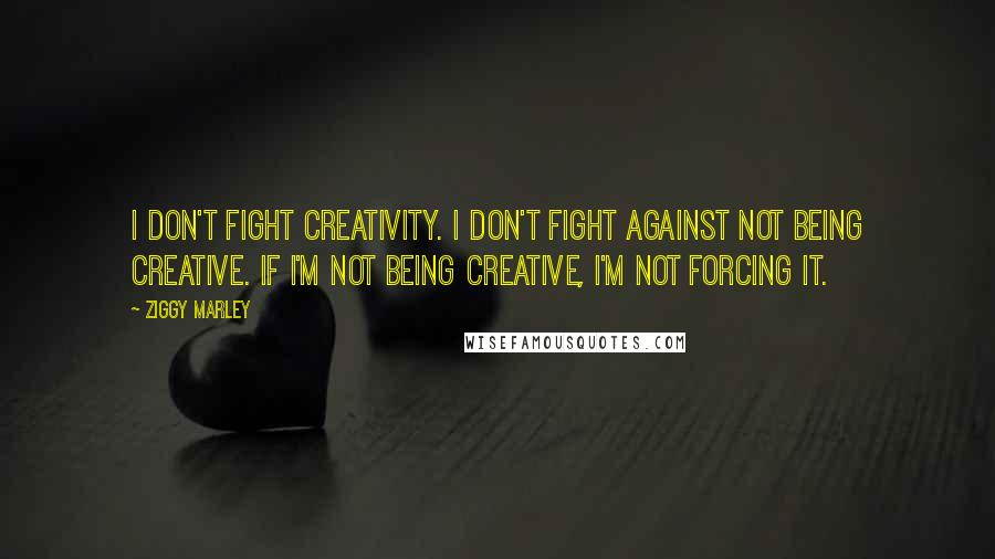 Ziggy Marley Quotes: I don't fight creativity. I don't fight against not being creative. If I'm not being creative, I'm not forcing it.