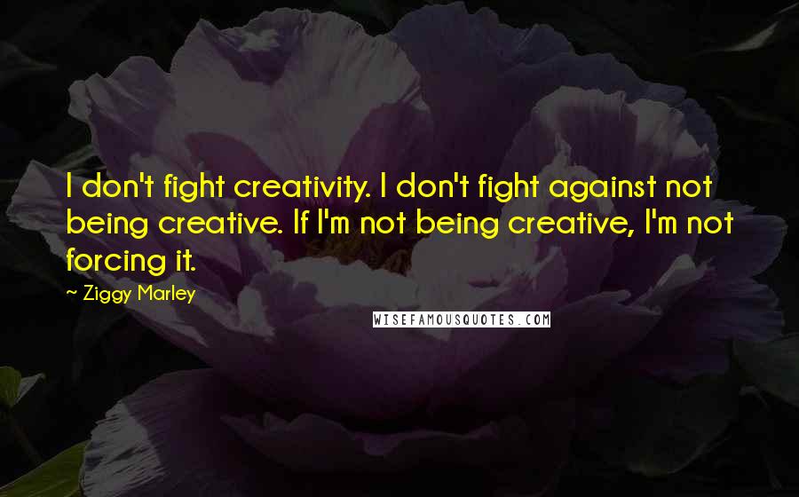 Ziggy Marley Quotes: I don't fight creativity. I don't fight against not being creative. If I'm not being creative, I'm not forcing it.