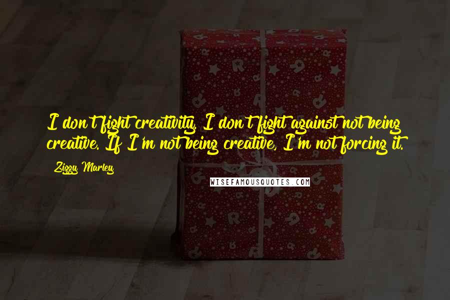 Ziggy Marley Quotes: I don't fight creativity. I don't fight against not being creative. If I'm not being creative, I'm not forcing it.