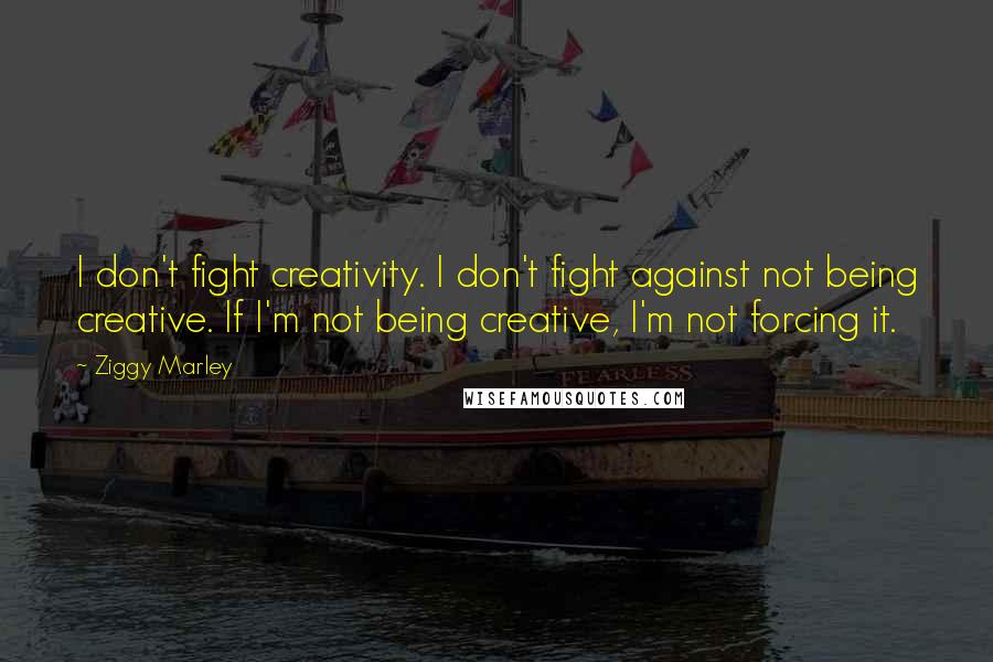 Ziggy Marley Quotes: I don't fight creativity. I don't fight against not being creative. If I'm not being creative, I'm not forcing it.