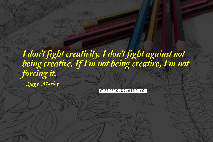 Ziggy Marley Quotes: I don't fight creativity. I don't fight against not being creative. If I'm not being creative, I'm not forcing it.