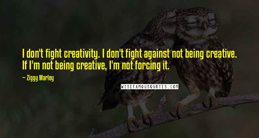 Ziggy Marley Quotes: I don't fight creativity. I don't fight against not being creative. If I'm not being creative, I'm not forcing it.