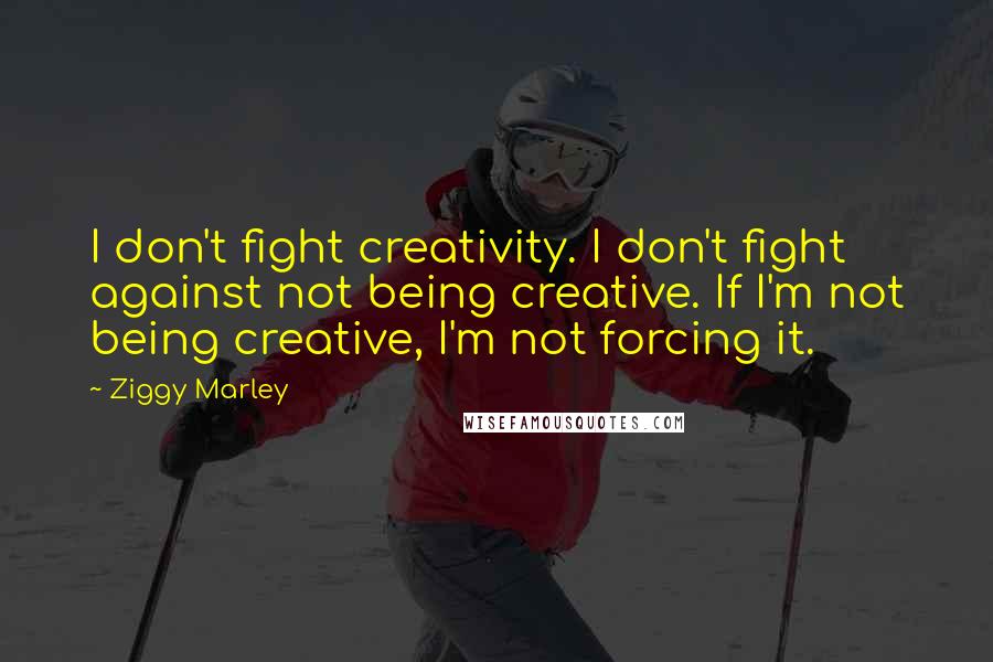 Ziggy Marley Quotes: I don't fight creativity. I don't fight against not being creative. If I'm not being creative, I'm not forcing it.