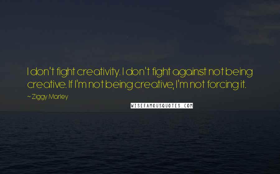 Ziggy Marley Quotes: I don't fight creativity. I don't fight against not being creative. If I'm not being creative, I'm not forcing it.