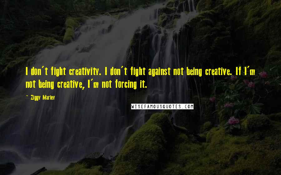 Ziggy Marley Quotes: I don't fight creativity. I don't fight against not being creative. If I'm not being creative, I'm not forcing it.