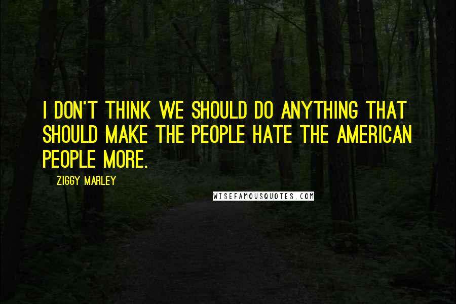 Ziggy Marley Quotes: I don't think we should do anything that should make the people hate the American people more.