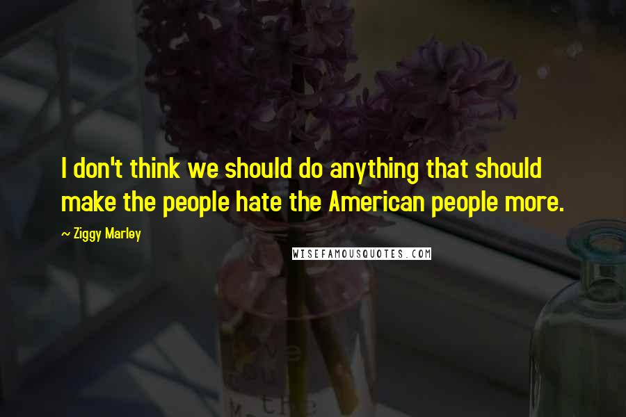 Ziggy Marley Quotes: I don't think we should do anything that should make the people hate the American people more.