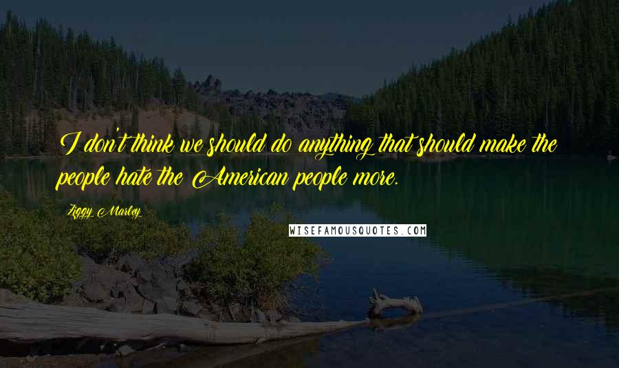 Ziggy Marley Quotes: I don't think we should do anything that should make the people hate the American people more.