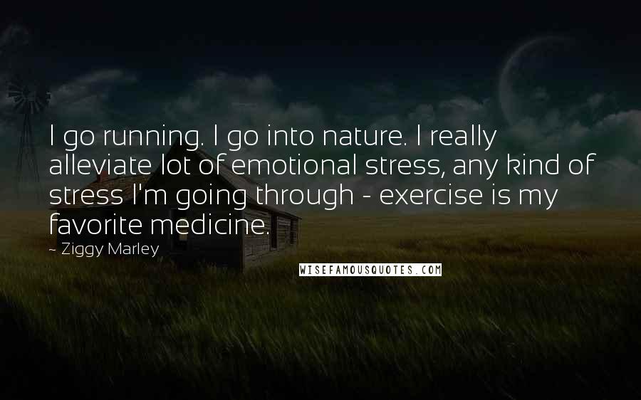 Ziggy Marley Quotes: I go running. I go into nature. I really alleviate lot of emotional stress, any kind of stress I'm going through - exercise is my favorite medicine.