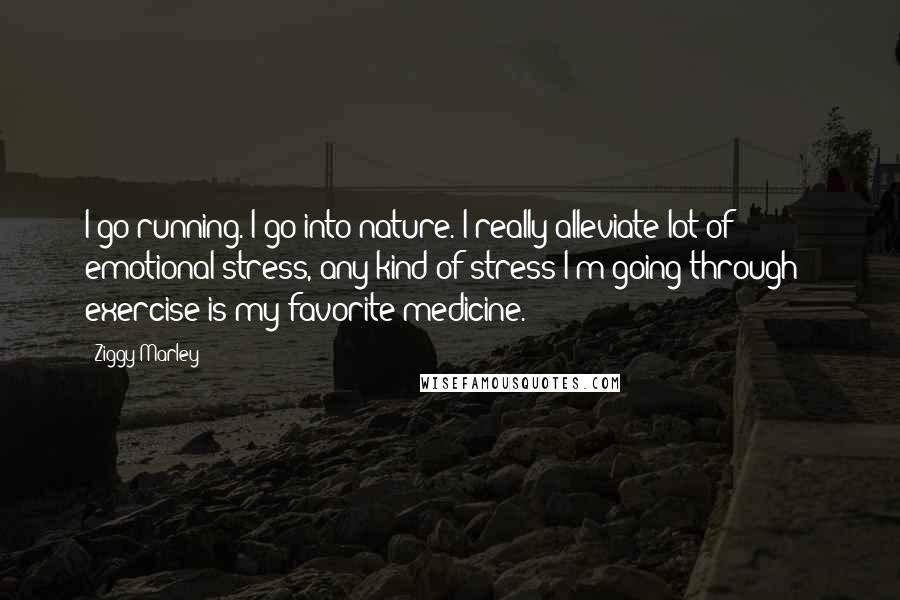 Ziggy Marley Quotes: I go running. I go into nature. I really alleviate lot of emotional stress, any kind of stress I'm going through - exercise is my favorite medicine.