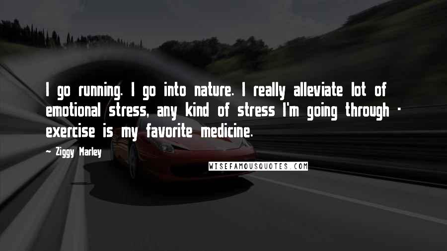 Ziggy Marley Quotes: I go running. I go into nature. I really alleviate lot of emotional stress, any kind of stress I'm going through - exercise is my favorite medicine.