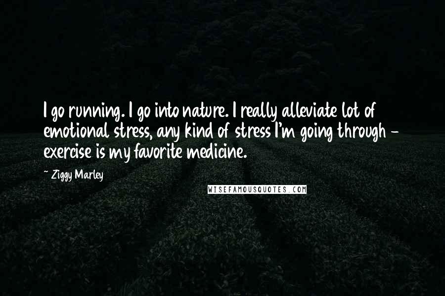 Ziggy Marley Quotes: I go running. I go into nature. I really alleviate lot of emotional stress, any kind of stress I'm going through - exercise is my favorite medicine.