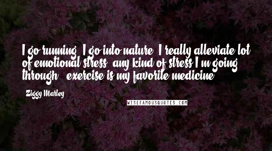 Ziggy Marley Quotes: I go running. I go into nature. I really alleviate lot of emotional stress, any kind of stress I'm going through - exercise is my favorite medicine.