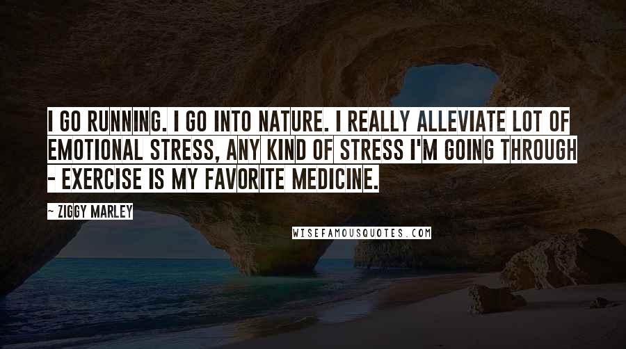 Ziggy Marley Quotes: I go running. I go into nature. I really alleviate lot of emotional stress, any kind of stress I'm going through - exercise is my favorite medicine.