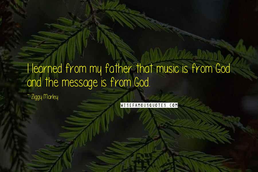 Ziggy Marley Quotes: I learned from my father that music is from God and the message is from God.