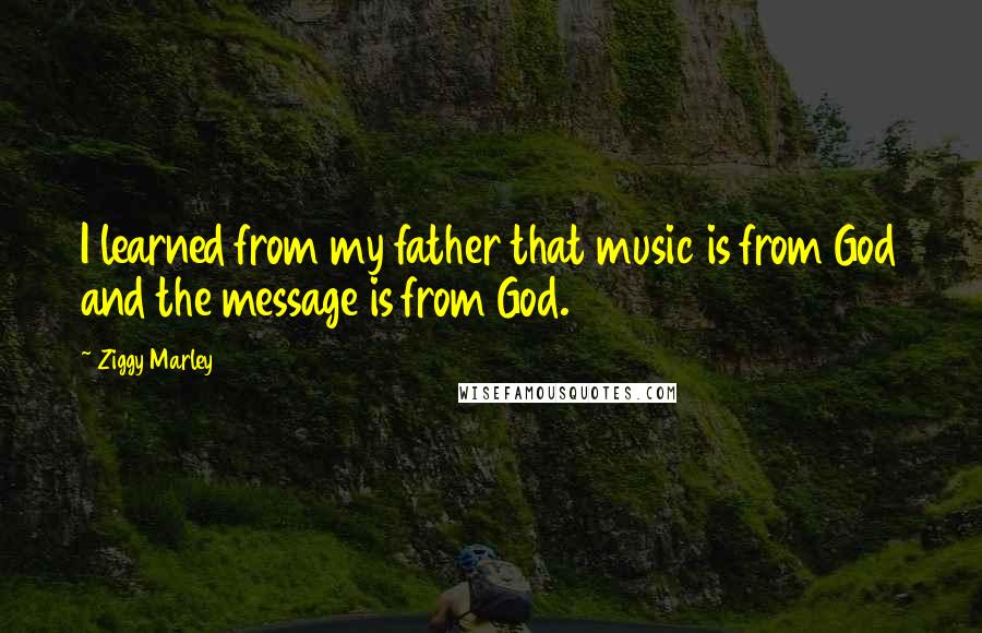 Ziggy Marley Quotes: I learned from my father that music is from God and the message is from God.