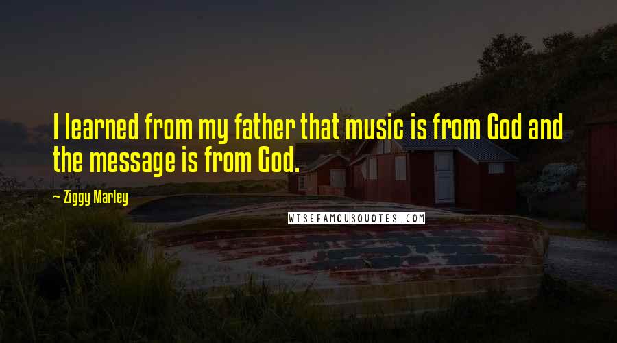 Ziggy Marley Quotes: I learned from my father that music is from God and the message is from God.