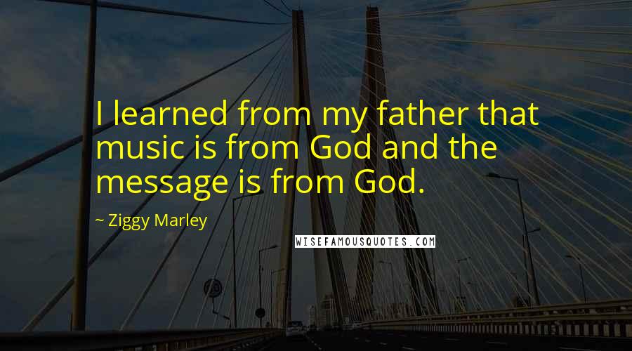 Ziggy Marley Quotes: I learned from my father that music is from God and the message is from God.