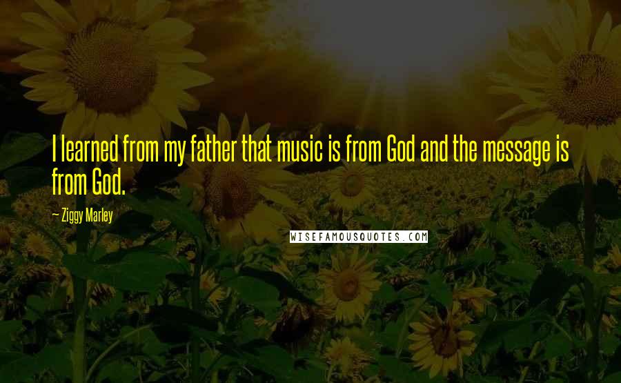 Ziggy Marley Quotes: I learned from my father that music is from God and the message is from God.