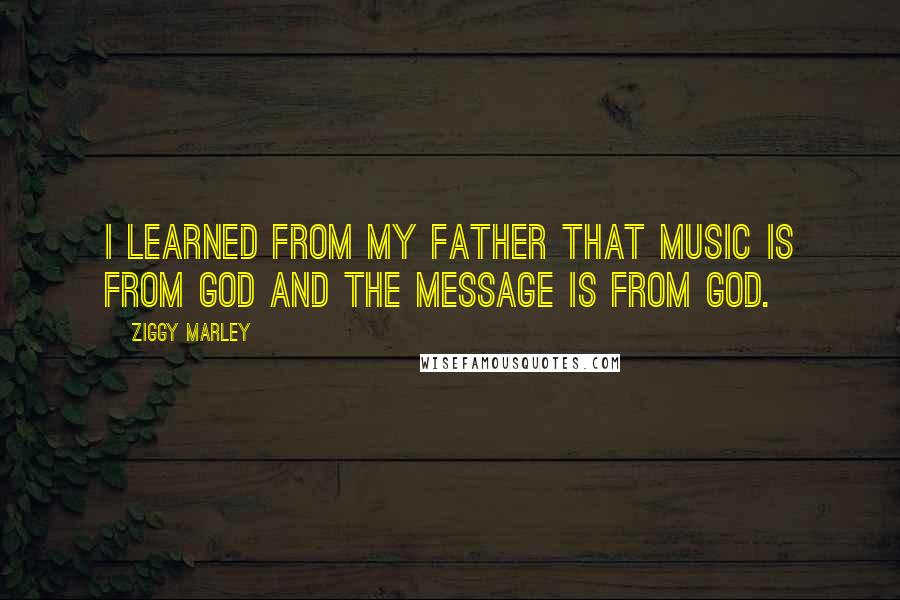 Ziggy Marley Quotes: I learned from my father that music is from God and the message is from God.