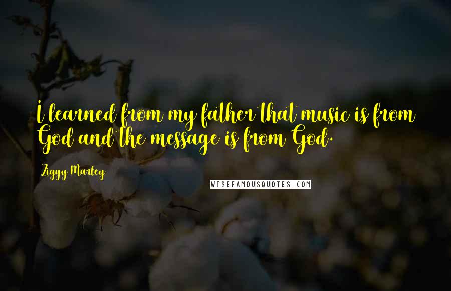 Ziggy Marley Quotes: I learned from my father that music is from God and the message is from God.