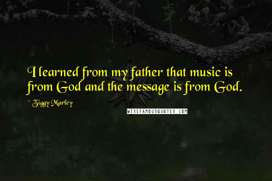 Ziggy Marley Quotes: I learned from my father that music is from God and the message is from God.