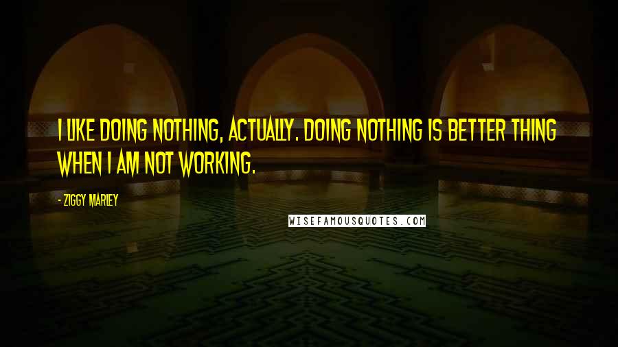 Ziggy Marley Quotes: I like doing nothing, actually. Doing nothing is better thing when I am not working.