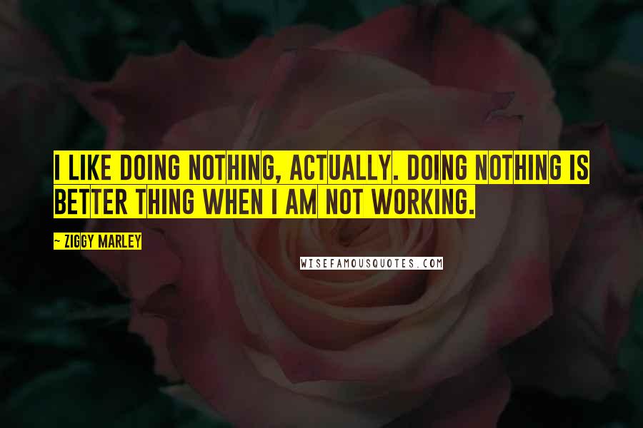 Ziggy Marley Quotes: I like doing nothing, actually. Doing nothing is better thing when I am not working.