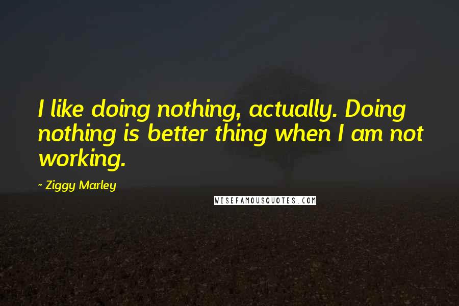 Ziggy Marley Quotes: I like doing nothing, actually. Doing nothing is better thing when I am not working.