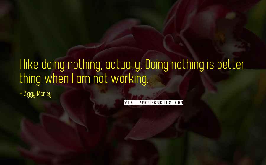 Ziggy Marley Quotes: I like doing nothing, actually. Doing nothing is better thing when I am not working.