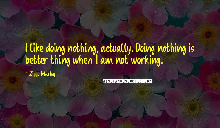 Ziggy Marley Quotes: I like doing nothing, actually. Doing nothing is better thing when I am not working.